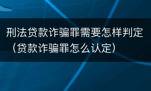 刑法贷款诈骗罪需要怎样判定（贷款诈骗罪怎么认定）