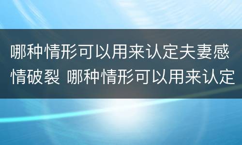 哪种情形可以用来认定夫妻感情破裂 哪种情形可以用来认定夫妻感情破裂呢