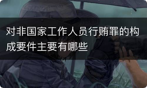 对非国家工作人员行贿罪的构成要件主要有哪些
