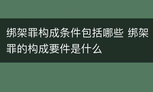 绑架罪构成条件包括哪些 绑架罪的构成要件是什么