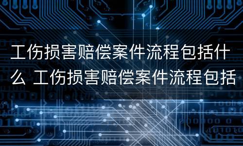 工伤损害赔偿案件流程包括什么 工伤损害赔偿案件流程包括什么程序