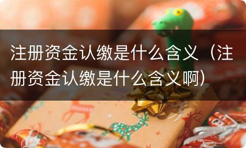 注册资金认缴是什么含义（注册资金认缴是什么含义啊）