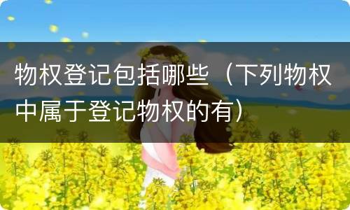 物权登记包括哪些（下列物权中属于登记物权的有）