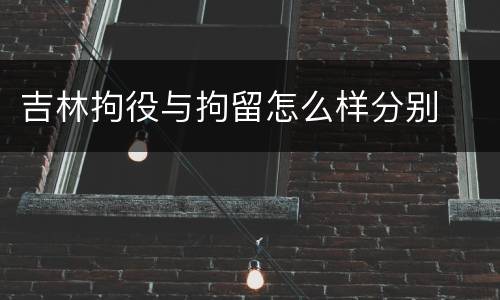 吉林拘役与拘留怎么样分别
