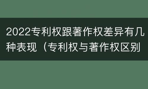 2022专利权跟著作权差异有几种表现（专利权与著作权区别）