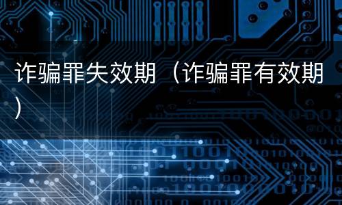 诈骗罪失效期（诈骗罪有效期）