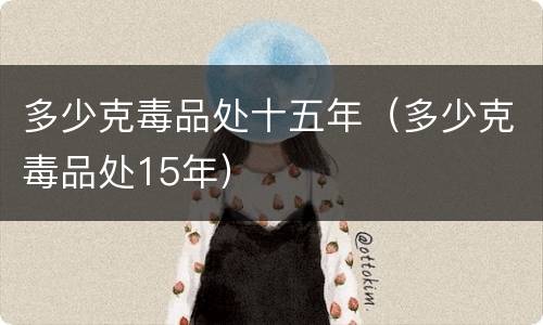 多少克毒品处十五年（多少克毒品处15年）