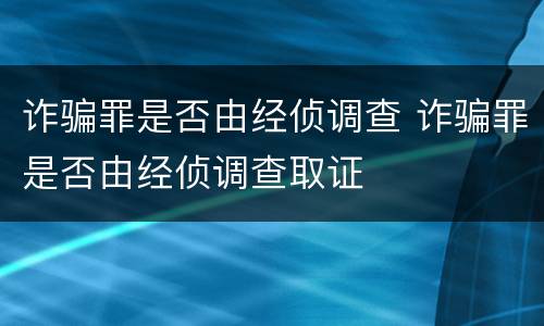 诈骗罪是否由经侦调查 诈骗罪是否由经侦调查取证