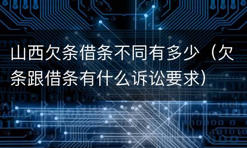 山西欠条借条不同有多少（欠条跟借条有什么诉讼要求）