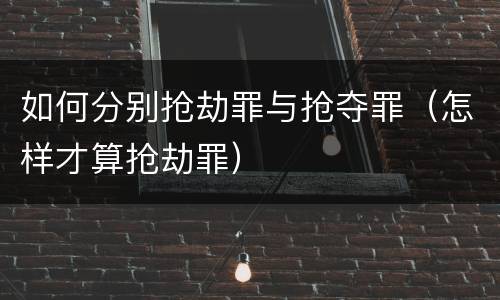 如何分别抢劫罪与抢夺罪（怎样才算抢劫罪）