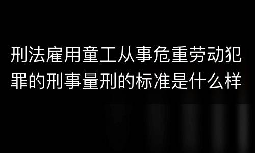 刑法雇用童工从事危重劳动犯罪的刑事量刑的标准是什么样的