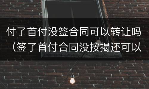 付了首付没签合同可以转让吗（签了首付合同没按揭还可以转手吗）