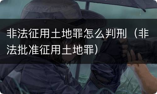 非法征用土地罪怎么判刑（非法批准征用土地罪）