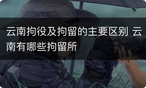 云南拘役及拘留的主要区别 云南有哪些拘留所