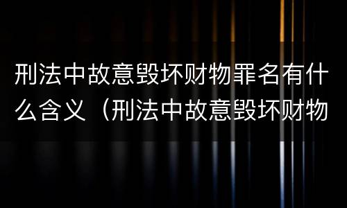 刑法中故意毁坏财物罪名有什么含义（刑法中故意毁坏财物罪的规定有哪些）