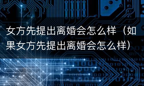 女方先提出离婚会怎么样（如果女方先提出离婚会怎么样）