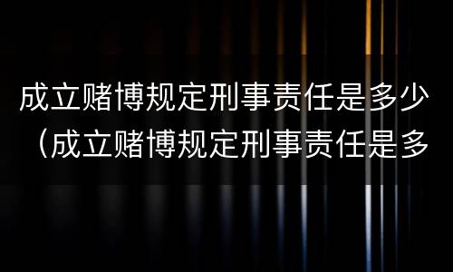 成立赌博规定刑事责任是多少（成立赌博规定刑事责任是多少岁）