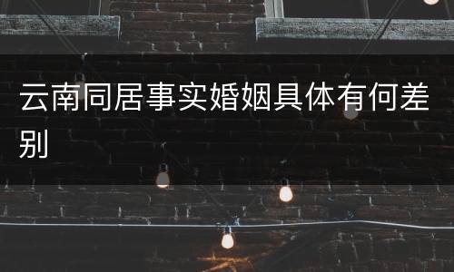 云南同居事实婚姻具体有何差别