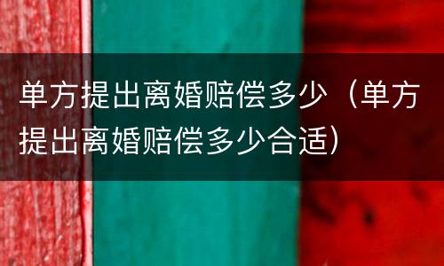 单方提出离婚赔偿多少（单方提出离婚赔偿多少合适）