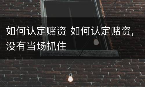 如何认定赌资 如何认定赌资,没有当场抓住
