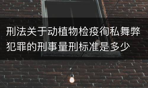 刑法关于动植物检疫徇私舞弊犯罪的刑事量刑标准是多少