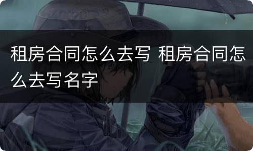租房合同怎么去写 租房合同怎么去写名字