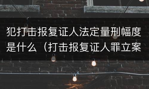犯打击报复证人法定量刑幅度是什么（打击报复证人罪立案标准）