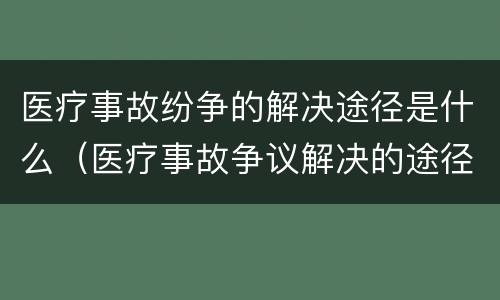 医疗事故纷争的解决途径是什么（医疗事故争议解决的途径有哪些）