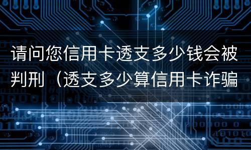 请问您信用卡透支多少钱会被判刑（透支多少算信用卡诈骗）