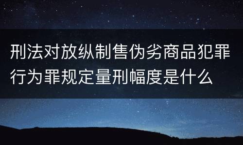 刑法对放纵制售伪劣商品犯罪行为罪规定量刑幅度是什么