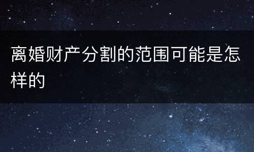 离婚财产分割的范围可能是怎样的