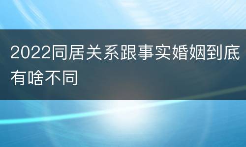 2022同居关系跟事实婚姻到底有啥不同