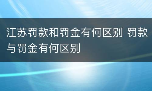 江苏罚款和罚金有何区别 罚款与罚金有何区别