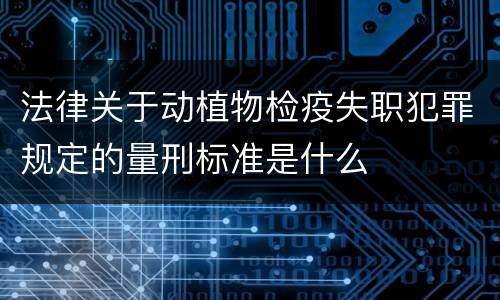 法律关于动植物检疫失职犯罪规定的量刑标准是什么