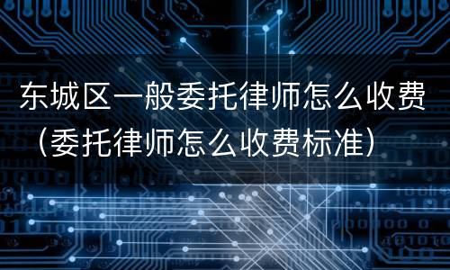 东城区一般委托律师怎么收费（委托律师怎么收费标准）