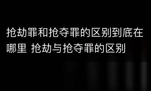抢劫罪和抢夺罪的区别到底在哪里 抢劫与抢夺罪的区别
