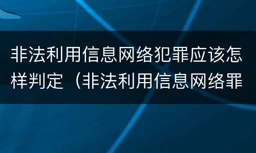 非法利用信息网络犯罪应该怎样判定（非法利用信息网络罪属于什么犯罪类型）