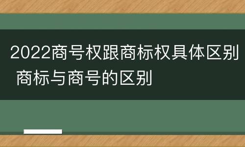 2022商号权跟商标权具体区别 商标与商号的区别