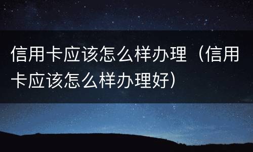 信用卡应该怎么样办理（信用卡应该怎么样办理好）
