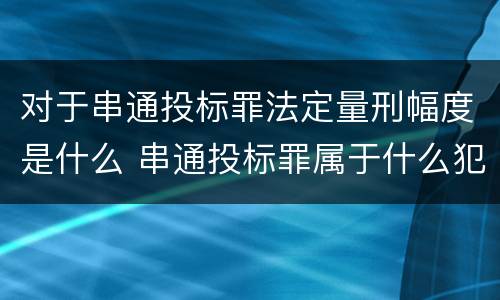 对于串通投标罪法定量刑幅度是什么 串通投标罪属于什么犯罪类型