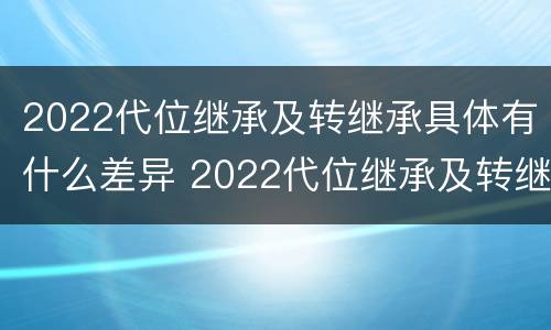 2022代位继承及转继承具体有什么差异 2022代位继承及转继承具体有什么差异吗