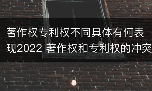 著作权专利权不同具体有何表现2022 著作权和专利权的冲突