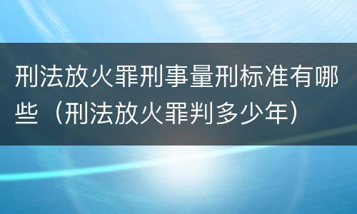 刑法放火罪刑事量刑标准有哪些（刑法放火罪判多少年）