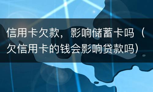 信用卡欠款，影响储蓄卡吗（欠信用卡的钱会影响贷款吗）