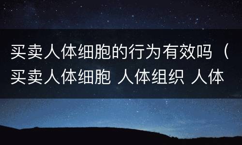 买卖人体细胞的行为有效吗（买卖人体细胞 人体组织 人体器官 遗体行为无效）