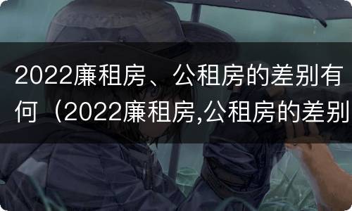 2022廉租房、公租房的差别有何（2022廉租房,公租房的差别有何不同）
