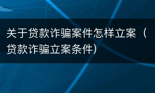 关于贷款诈骗案件怎样立案（贷款诈骗立案条件）