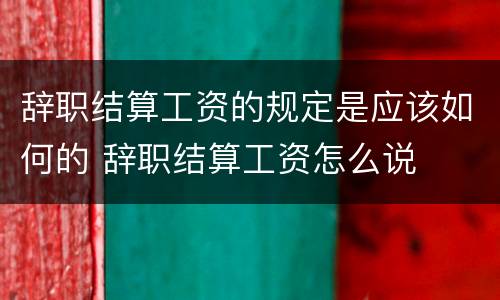 辞职结算工资的规定是应该如何的 辞职结算工资怎么说