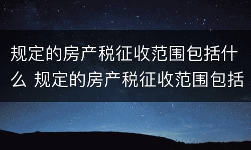 规定的房产税征收范围包括什么 规定的房产税征收范围包括什么税种