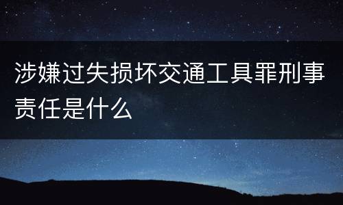涉嫌过失损坏交通工具罪刑事责任是什么